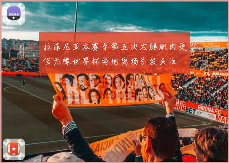 拉菲尼亚本赛季第五次右腿肌肉受伤无缘世界杯海地离场引发关注